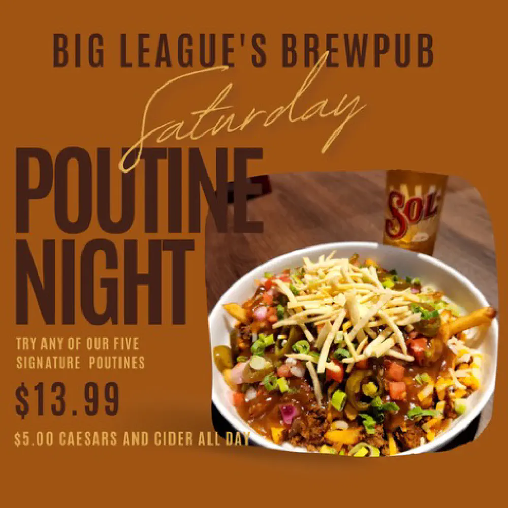 Saturday: Poutine Night: $13.99 signature poutines. $5.00 Caesars and cider all day